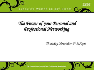 The Power of your Personal and Professional Networking  Thursday November 6 th  5:30pm 
