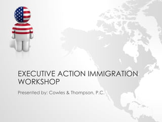 EXECUTIVE ACTION IMMIGRATION 
WORKSHOP 
Presented by: Cowles & Thompson, P.C. 
 