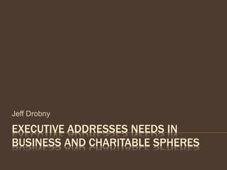 EXECUTIVE ADDRESSES NEEDS IN
BUSINESS AND CHARITABLE SPHERES
Jeff Drobny
 