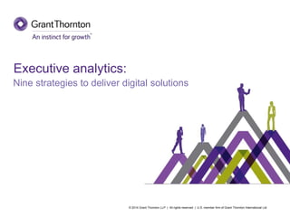 © 2014 Grant Thornton LLP | All rights reserved | U.S. member firm of Grant Thornton International Ltd 
Executive analytics: 
Nine strategies to deliver digital solutions  