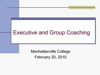 Executive and Group Coaching Manhattanville College February 20, 2010 