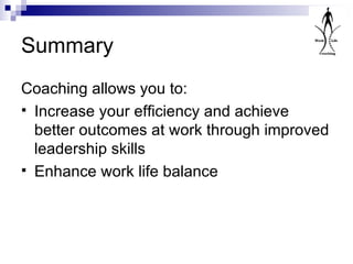 Summary Coaching allows you to: Increase your efficiency and achieve better outcomes at work through improved leadership skills Enhance work life balance 