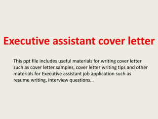 Executive assistant cover letter
This ppt file includes useful materials for writing cover letter
such as cover letter samples, cover letter writing tips and other
materials for Executive assistant job application such as
resume writing, interview questions…

 