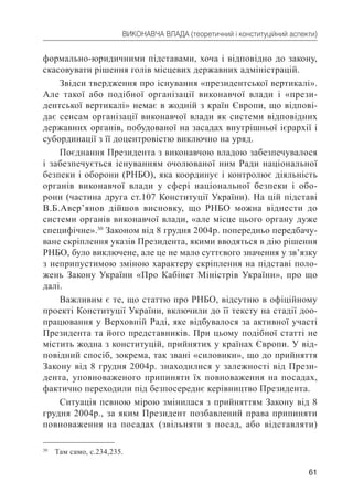 61
ВИКОНАВЧА ВЛАДА (теоретичний і конституційний аспекти)
формально-юридичними підставами, хоча і відповідно до закону,
скасовувати рішення голів місцевих державних адміністрацій.
Звідси твердження про існування «президентської вертикалі».
Але такої або подібної організації виконавчої влади і «прези-
дентської вертикалі» немає в жодній з країн Європи, що відпові-
дає сенсам організації виконавчої влади як системи відповідних
державних органів, побудованої на засадах внутрішньої ієрархії і
субординації з її доцентровістю виключно на уряд.
Поєднання Президента з виконавчою владою забезпечувалося
і забезпечується існуванням очолюваної ним Ради національної
безпеки і оборони (РНБО), яка координує і контролює діяльність
органів виконавчої влади у сфері національної безпеки і обо-
рони (частина друга ст.107 Конституції України). На цій підставі
В.Б.Авер’янов дійшов висновку, що РНБО можна віднести до
системи органів виконавчої влади, «але місце цього органу дуже
специфічне».30
Законом від 8 грудня 2004р. попередньо передбачу-
ване скріплення указів Президента, якими вводяться в дію рішення
РНБО, було виключене, але це не мало суттєвого значення у зв’язку
з неприпустимою зміною характеру скріплення на підставі поло-
жень Закону України «Про Кабінет Міністрів України», про що
далі.
Важливим є те, що статтю про РНБО, відсутню в офіційному
проекті Конституції України, включили до її тексту на стадії доо-
працювання у Верховній Раді, яке відбувалося за активної участі
Президента та його представників. При цьому подібної статті не
містить жодна з конституцій, прийнятих у країнах Європи. У від-
повідний спосіб, зокрема, так звані «силовики», що до прийняття
Закону від 8 грудня 2004р. знаходилися у залежності від Прези-
дента, уповноваженого припиняти їх повноваження на посадах,
фактично переходили під безпосереднє керівництво Президента.
Ситуація певною мірою змінилася з прийняттям Закону від 8
грудня 2004р., за яким Президент позбавлений права припиняти
повноваження на посадах (звільняти з посад, або відставляти)
30
Там само, с.234,235.
 