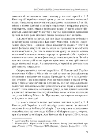 73
ВИКОНАВЧА ВЛАДА (теоретичний і конституційний аспекти)
позначений визначенням цього органу у частині першій ст.113
Конституції України – вищий орган у системі органів виконавчої
влади. Наведеному визначенню відповідають положення п.9 ст.116,
згідно з якими Кабінет Міністрів спрямовує і координує роботу
міністерств, інших органів виконавчої влади. У такий спосіб фік-
суються місце Кабінету Міністрів у системі відповідних державних
органів та його роль відносно різних складових цієї системи.
В.Б.Авер’янов зазначав, що «не буде помилковим дублювати
конституційне визначення Кабінету Міністрів України скоро-
ченою формулою – «вищий орган виконавчої влади».40
Проте за
такої формули відсутній навіть натяк на Президента як суб’єкта
виконавчої влади. До того ж визначення уряду як вищого органу
виконавчої влади притаманне передусім практиці країн з «рафіно-
ваними» парламентськими формами державного правління. За зміс-
том цих конституцій глава держави практично не має суб’єктності
щодо виконавчої влади. Як зазначалося, в Україні на сьогодні така
суб’єктність є реальною.
Сформульоване у частині першій ст.113 Конституції України
визначення Кабінету Міністрів по суті натякає на функціональне
поєднання з виконавчою владою Президента, тобто на відповід-
ний дуалізм. Таке визначення було запропоноване в травні 1996р.
саме з метою забезпечити це поєднання, але без формалізованої
політичної відповідальності Президента за стан справ у виконавчій
владі.41
І хоча наведене визначення уряду не має прямих аналогів
у практиці світового конституціоналізму, воно загалом відповідає
статусам Кабінету Міністрів і Президента, що існували попередньо
та існують на сьогодні.
Не мають аналогів також положення частини першої ст.114
Конституції України, в якій надміру деталізовано визначений
посадовий склад Кабінету Міністрів. Спочатку цими положеннями
передбачалося, що до складу Кабінету Міністрів входять, зокрема,
три віце-прем’єр-міністри. Але Законом від 8 грудня 2004р. число
40
Авер’янов В.Б. Вибрані наукові праці, с.130.
41
Шаповал В.М., Корнєєв А.В. Історія Основного Закону (конституційний про-
цесс в Україні у 1990-1996 роках) / В.М.Шаповал / - Харків: Фоліо, 2011. – С.96.
 