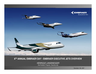 8TH ANNUAL EMBRAER DAY - EMBRAER EXECUTIVE JETS OVERVIEW
                  HENRIQUE LANGENEGGER
                   Vice-President, Programs, Executive Jets

                                                              November 14th, 2007
 
