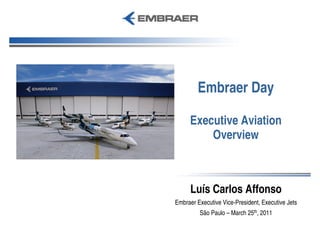 Embraer Day

     Executive Aviation
         Overview



      Luís Carlos Affonso
Embraer Executive Vice-President, Executive Jets
         São Paulo – March 25th, 2011
 