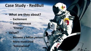 Case Study - RedBull
• What are they about?
– Excitement
– Entertainment
– “Energy”
• Value?
– Become a better person
– More motivated
– “Adrenalized”
 