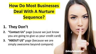 How Do Most Businesses
Deal With A Nurture
Sequence?
1. They Don’t
2. “Contact Us” page (cause we just know
you are going to give us your credit card)
3. “ABOUT US” page (because we are
simply awesome beyond compare)
@doylebuehler
 