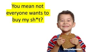 You mean not
everyone wants to
buy my sh*t?
@doylebuehler
 
