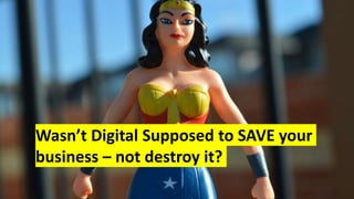 Wasn’t Digital Supposed to SAVE your
business – not destroy it?
 