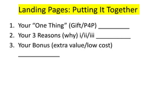 Landing Pages: Putting It Together
1. Your “One Thing” (Gift/P4P) _________
2. Your 3 Reasons (why) i/ii/iii __________
3. Your Bonus (extra value/low cost)
____________
 