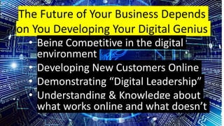 The Future of Your Business Depends
on You Developing Your Digital Genius
• Being Competitive in the digital
environment
• Developing New Customers Online
• Demonstrating “Digital Leadership”
• Understanding & Knowledge about
what works online and what doesn’t
 