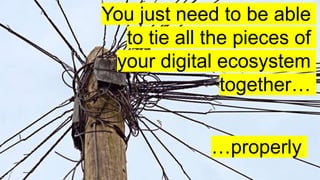 You just need to be able
to tie all the pieces of
your digital ecosystem
together…
…properly
 