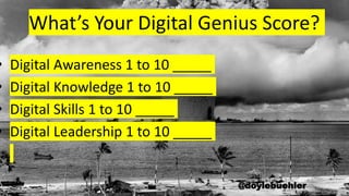What’s Your Digital Genius Score?
• Digital Awareness 1 to 10 _____
• Digital Knowledge 1 to 10 _____
• Digital Skills 1 to 10 _____
• Digital Leadership 1 to 10 _____
@doylebuehler
 