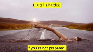 Digital is harder.
If you’re not prepared.
 