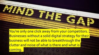 You're only one click away from your competitors.
Businesses without a solid digital strategy for their
business will not be able to breakthrough the
clutter and noise of what is there and what is
coming.
 