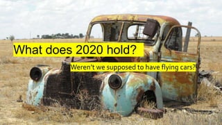 What does 2020 hold?
Weren’t we supposed to have flying cars?
 