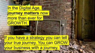 In the Digital Age,
journey matters now
more than ever for
GROWTH.
If you have a strategy you can tell
your true journey. You can GROW
your business with a journey.
 