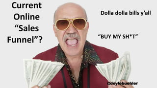 Current
Online
“Sales
Funnel”? “BUY MY SH*T”
@doylebuehler
Dolla dolla bills y’all
 