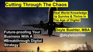 Future-proofing Your
Business With A
#Breakthrough Digital
Strategy
Doyle Buehler, MBA
@doylebuehler
Cutting Through The Chaos
Real World Knowledge
to Survive & Thrive In
The Age of Digital
 