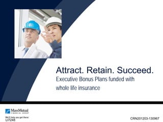 Attract. Retain. Succeed.
         Executive Bonus Plans funded with
         whole life insurance




LI7248                                  CRN201203-130967
 