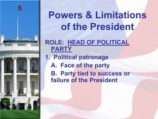 Powers & Limitations
   of the President
ROLE: HEAD OF POLITICAL
  PARTY
1. Political patronage
  A. Face of the party
  B. Party tied to success or
  failure of the President
 