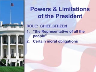 Powers & Limitations
    of the President
ROLE: CHIEF CITIZEN
1. “the Representative of all the
   people”
2. Certain moral obligations
 