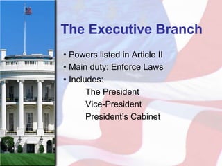 The Executive Branch
• Powers listed in Article II
• Main duty: Enforce Laws
• Includes:
       The President
       Vice-President
       President’s Cabinet
 