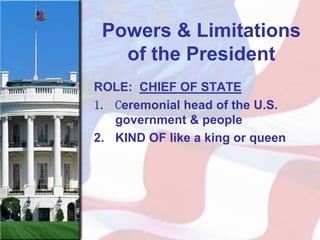 Powers & Limitations
   of the President
ROLE: CHIEF OF STATE
1. Ceremonial head of the U.S.
   government & people
2. KIND OF like a king or queen
 