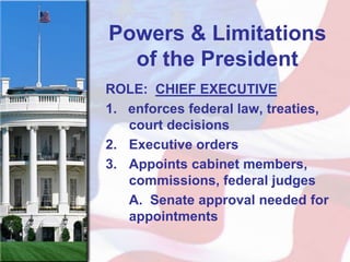 Powers & Limitations
  of the President
ROLE: CHIEF EXECUTIVE
1. enforces federal law, treaties,
   court decisions
2. Executive orders
3. Appoints cabinet members,
   commissions, federal judges
   A. Senate approval needed for
   appointments
 