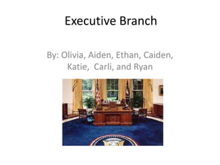 Executive BranchBy: Olivia, Aiden, Ethan, Caiden, Katie,  Carli, and Ryan    
