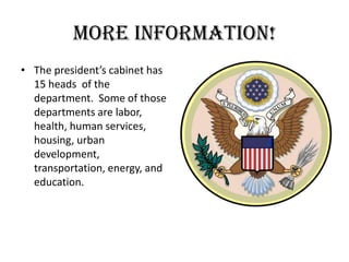 More information!The president’s cabinet has 15 heads  of the department.  Some of those departments are labor, health, human services, housing, urban development, transportation, energy, and education. 