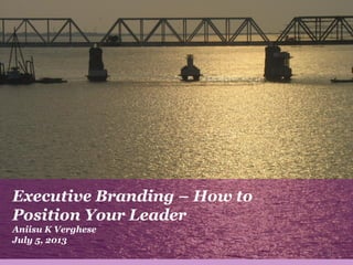 Executive Branding – How to
Position Your Leader
Aniisu K Verghese
July 5, 2013
1
 