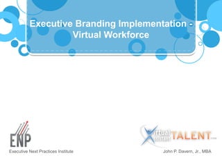 Executive Branding Implementation -
Virtual Workforce
John P. Davern, Jr., MBAExecutive Next Practices Institute
 