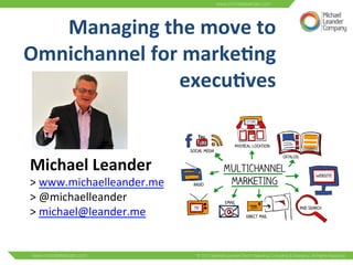 Managing	
  the	
  move	
  to	
  
Omnichannel	
  for	
  marke3ng	
  
execu3ves	
  
	
  
Michael	
  Leander	
  	
  
>	
  www.michaelleander.me	
  	
  
>	
  @michaelleander	
  
>	
  michael@leander.me	
  	
  	
  
	
  
 
