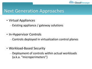 Next Generation Approaches
• Virtual Appliances
– Existing appliance / gateway solutions
• In-Hypervisor Controls
– Controls deployed in virtualization control planes
• Workload-Based Security
– Deployment of controls within actual workloads
(a.k.a. “microperimeters”)
 