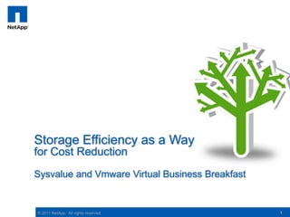 Storage Efficiency as a Way
for Cost Reduction
Sysvalue and Vmware Virtual Business Breakfast


© 2011 NetApp. All rights reserved.              1
 