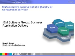 IBM Software Group


IBM Executive briefing with the Ministry of
Government Services




IBM Software Group: Business
Application Delivery




Naresh Gopaul
Email: nareshg@ca.ibm.com
 