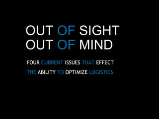 OUT  OF  SIGHT  OUT  OF  MIND   FOUR   CURRENT  ISSUES   THAT   EFFECT  THE   ABILITY   TO   OPTIMIZE   LOGISTICS 