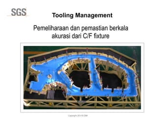 Copyright 2014 © DWI
Pemeliharaan dan pemastian berkala
akurasi dari C/F fixture
Tooling Management
 