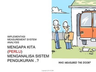 Copyright 2014 © DWI
IMPLEMENTASI
MEASUREMENT SYSTEM
ANALYSIS
MENGAPA KITA
(PERLU)
MENGANALISA SISTEM
PENGUKURAN ..?
 