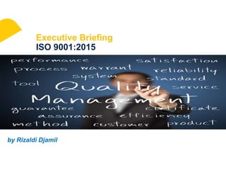 Executive Briefing
ISO 9001:2015
by Rizaldi Djamil
 