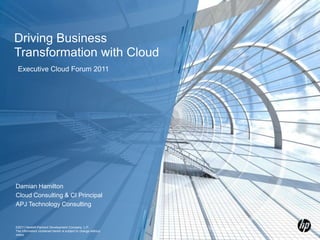 ©2011 Hewlett-Packard Development Company, L.P.  The information contained herein is subject to change without notice Driving Business Transformation with Cloud Damian Hamilton Cloud Consulting & CI Principal APJ Technology Consulting Executive Cloud Forum 2011 