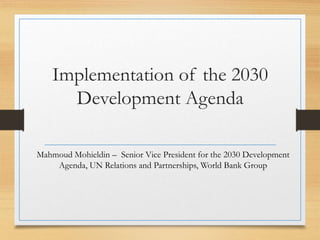 Implementation of the 2030
Development Agenda
Mahmoud Mohieldin – Senior Vice President for the 2030 Development
Agenda, UN Relations and Partnerships, World Bank Group
 