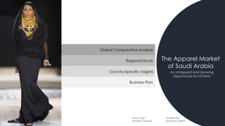 The Apparel Market
of Saudi Arabia
An Untapped and Growing
Opportunity for US Firms
Global Comparative Analysis
Regional Study
Country-Specific Insights
Business Plan
Anne Chen Jennifer Lee
Jennifer Coppola Samantha Miletti
 
