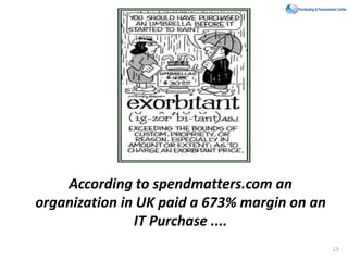 According to spendmatters.com an
organization in UK paid a 673% margin on an
IT Purchase ....
13
 