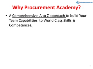 Why Procurement Academy?
• A Comprehensive A to Z approach to build Your
Team Capabilities to World Class Skills &
Competences.
8
 