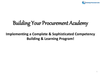Building Your Procurement Academy
Implementing a Complete & Sophisticated Competency
Building & Learning Program!
1
 