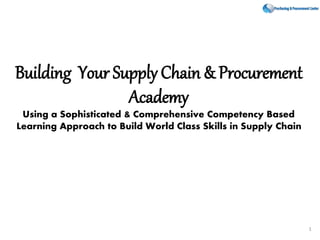 Building Your Supply Chain & Procurement
Academy
Using a Sophisticated & Comprehensive Competency Based
Learning Approach to Build World Class Skills in Supply Chain
1
 